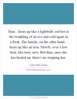 Man... heats up like a lightbulb: red hot in the twinkling of an eye and cold again in a flash. The female, on the other hand... heats up like an iron. Slowly, over a low heat, like tasty stew. But then, once she has heated up, there’s no stopping her Picture Quote #1
