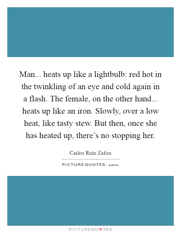 Man... heats up like a lightbulb: red hot in the twinkling of an eye and cold again in a flash. The female, on the other hand... heats up like an iron. Slowly, over a low heat, like tasty stew. But then, once she has heated up, there's no stopping her Picture Quote #1