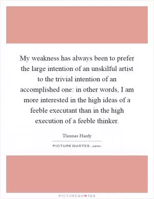My weakness has always been to prefer the large intention of an unskilful artist to the trivial intention of an accomplished one: in other words, I am more interested in the high ideas of a feeble executant than in the high execution of a feeble thinker Picture Quote #1