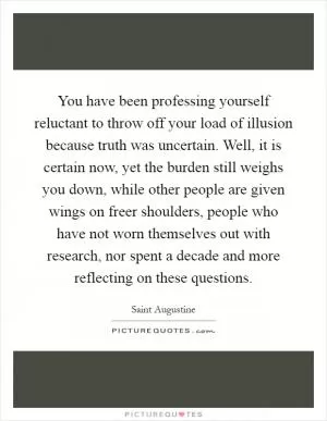 You have been professing yourself reluctant to throw off your load of illusion because truth was uncertain. Well, it is certain now, yet the burden still weighs you down, while other people are given wings on freer shoulders, people who have not worn themselves out with research, nor spent a decade and more reflecting on these questions Picture Quote #1