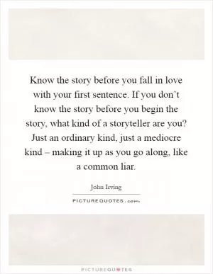 Know the story before you fall in love with your first sentence. If you don’t know the story before you begin the story, what kind of a storyteller are you? Just an ordinary kind, just a mediocre kind – making it up as you go along, like a common liar Picture Quote #1