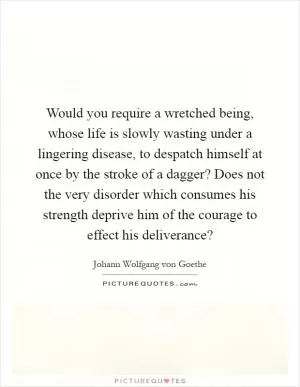 Would you require a wretched being, whose life is slowly wasting under a lingering disease, to despatch himself at once by the stroke of a dagger? Does not the very disorder which consumes his strength deprive him of the courage to effect his deliverance? Picture Quote #1