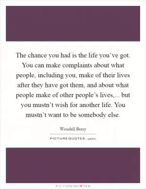 The chance you had is the life you’ve got. You can make complaints about what people, including you, make of their lives after they have got them, and about what people make of other people’s lives,... but you mustn’t wish for another life. You mustn’t want to be somebody else Picture Quote #1
