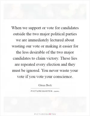 When we support or vote for candidates outside the two major political parties we are immediately lectured about wasting our vote or making it easier for the less desirable of the two major candidates to claim victory. These lies are repeated every election and they must be ignored. You never waste your vote if you vote your conscience Picture Quote #1