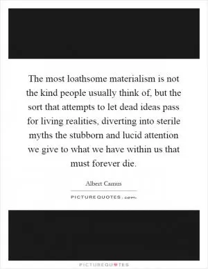 The most loathsome materialism is not the kind people usually think of, but the sort that attempts to let dead ideas pass for living realities, diverting into sterile myths the stubborn and lucid attention we give to what we have within us that must forever die Picture Quote #1