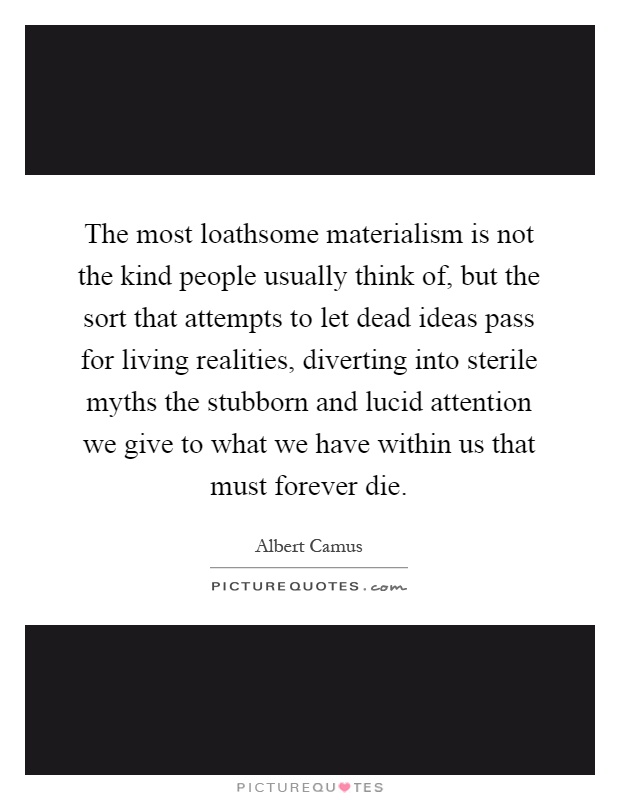 The most loathsome materialism is not the kind people usually think of, but the sort that attempts to let dead ideas pass for living realities, diverting into sterile myths the stubborn and lucid attention we give to what we have within us that must forever die Picture Quote #1