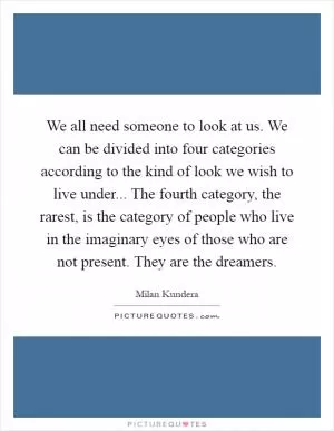 We all need someone to look at us. We can be divided into four categories according to the kind of look we wish to live under... The fourth category, the rarest, is the category of people who live in the imaginary eyes of those who are not present. They are the dreamers Picture Quote #1