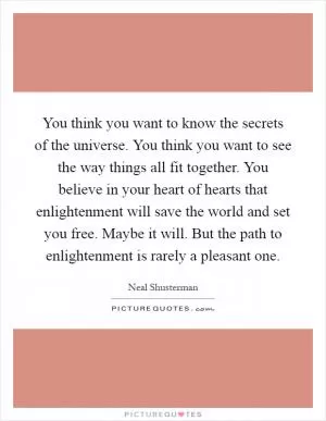 You think you want to know the secrets of the universe. You think you want to see the way things all fit together. You believe in your heart of hearts that enlightenment will save the world and set you free. Maybe it will. But the path to enlightenment is rarely a pleasant one Picture Quote #1