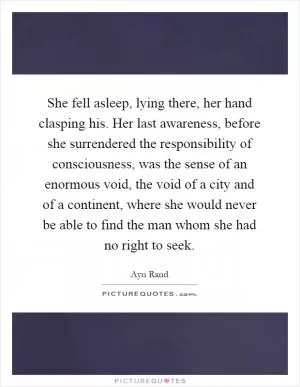 She fell asleep, lying there, her hand clasping his. Her last awareness, before she surrendered the responsibility of consciousness, was the sense of an enormous void, the void of a city and of a continent, where she would never be able to find the man whom she had no right to seek Picture Quote #1