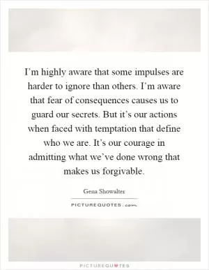 I’m highly aware that some impulses are harder to ignore than others. I’m aware that fear of consequences causes us to guard our secrets. But it’s our actions when faced with temptation that define who we are. It’s our courage in admitting what we’ve done wrong that makes us forgivable Picture Quote #1