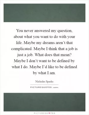 You never answered my question, about what you want to do with your life. Maybe my dreams aren’t that complicated. Maybe I think that a job is just a job. What does that mean? Maybe I don’t want to be defined by what I do. Maybe I’d like to be defined by what I am Picture Quote #1