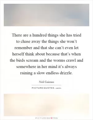 There are a hundred things she has tried to chase away the things she won’t remember and that she can’t even let herself think about because that’s when the birds scream and the worms crawl and somewhere in her mind it’s always raining a slow endless drizzle Picture Quote #1