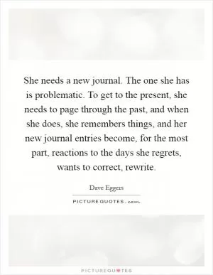 She needs a new journal. The one she has is problematic. To get to the present, she needs to page through the past, and when she does, she remembers things, and her new journal entries become, for the most part, reactions to the days she regrets, wants to correct, rewrite Picture Quote #1