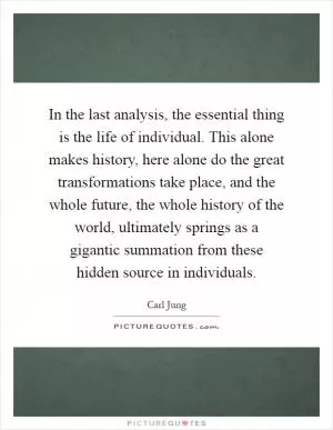 In the last analysis, the essential thing is the life of individual. This alone makes history, here alone do the great transformations take place, and the whole future, the whole history of the world, ultimately springs as a gigantic summation from these hidden source in individuals Picture Quote #1