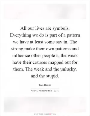 All our lives are symbols. Everything we do is part of a pattern we have at least some say in. The strong make their own patterns and influence other people’s, the weak have their courses mapped out for them. The weak and the unlucky, and the stupid Picture Quote #1