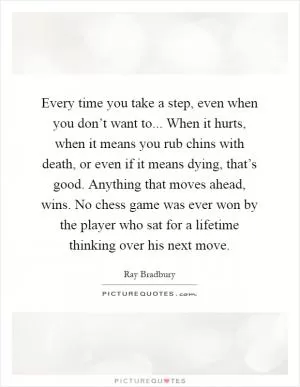 Every time you take a step, even when you don’t want to... When it hurts, when it means you rub chins with death, or even if it means dying, that’s good. Anything that moves ahead, wins. No chess game was ever won by the player who sat for a lifetime thinking over his next move Picture Quote #1