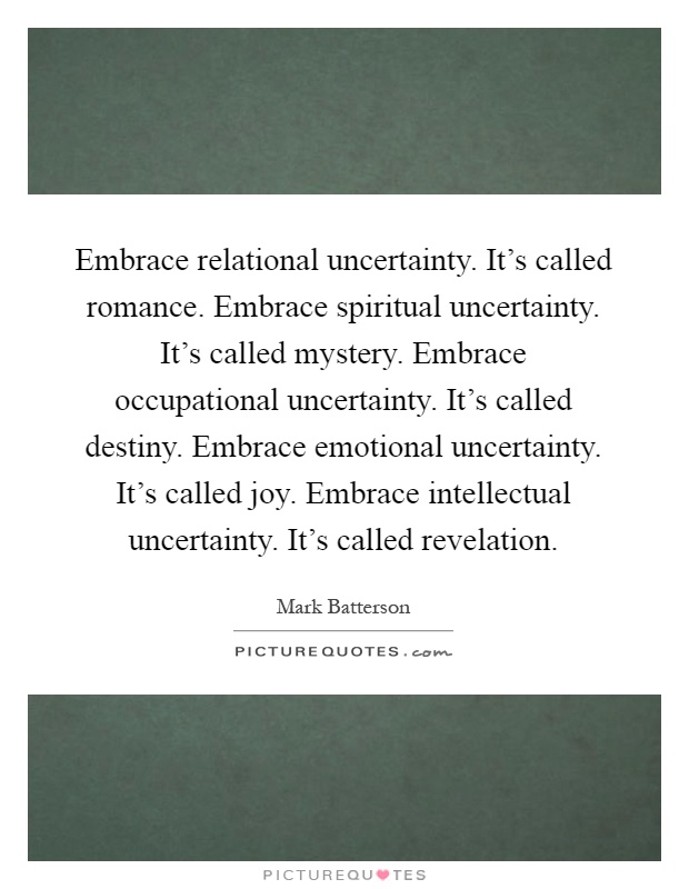 Embrace relational uncertainty. It's called romance. Embrace spiritual uncertainty. It's called mystery. Embrace occupational uncertainty. It's called destiny. Embrace emotional uncertainty. It's called joy. Embrace intellectual uncertainty. It's called revelation Picture Quote #1