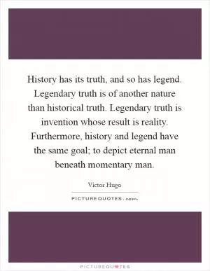 History has its truth, and so has legend. Legendary truth is of another nature than historical truth. Legendary truth is invention whose result is reality. Furthermore, history and legend have the same goal; to depict eternal man beneath momentary man Picture Quote #1