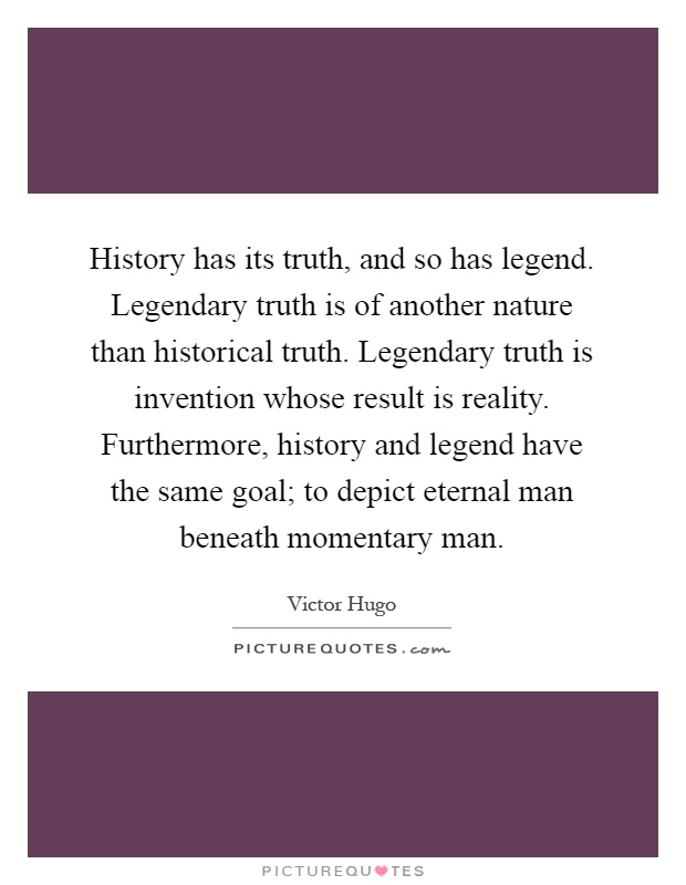 History has its truth, and so has legend. Legendary truth is of another nature than historical truth. Legendary truth is invention whose result is reality. Furthermore, history and legend have the same goal; to depict eternal man beneath momentary man Picture Quote #1