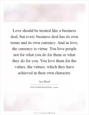 Love should be treated like a business deal, but every business deal has its own terms and its own currency. And in love, the currency is virtue. You love people not for what you do for them or what they do for you. You love them for the values, the virtues, which they have achieved in their own character Picture Quote #1