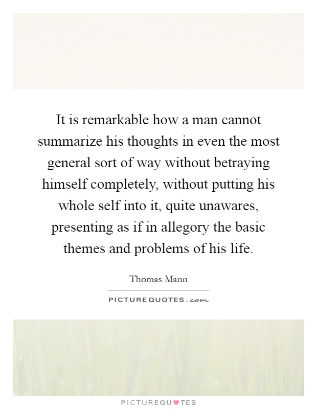It is remarkable how a man cannot summarize his thoughts in even the most general sort of way without betraying himself completely, without putting his whole self into it, quite unawares, presenting as if in allegory the basic themes and problems of his life Picture Quote #1