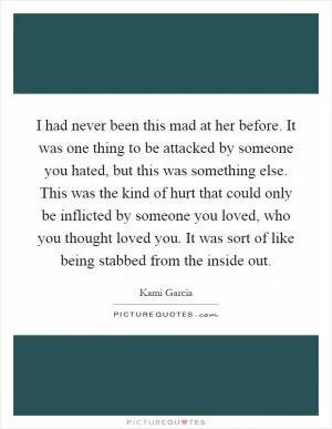 I had never been this mad at her before. It was one thing to be attacked by someone you hated, but this was something else. This was the kind of hurt that could only be inflicted by someone you loved, who you thought loved you. It was sort of like being stabbed from the inside out Picture Quote #1