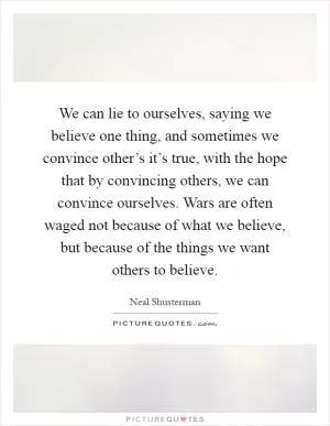 We can lie to ourselves, saying we believe one thing, and sometimes we convince other’s it’s true, with the hope that by convincing others, we can convince ourselves. Wars are often waged not because of what we believe, but because of the things we want others to believe Picture Quote #1