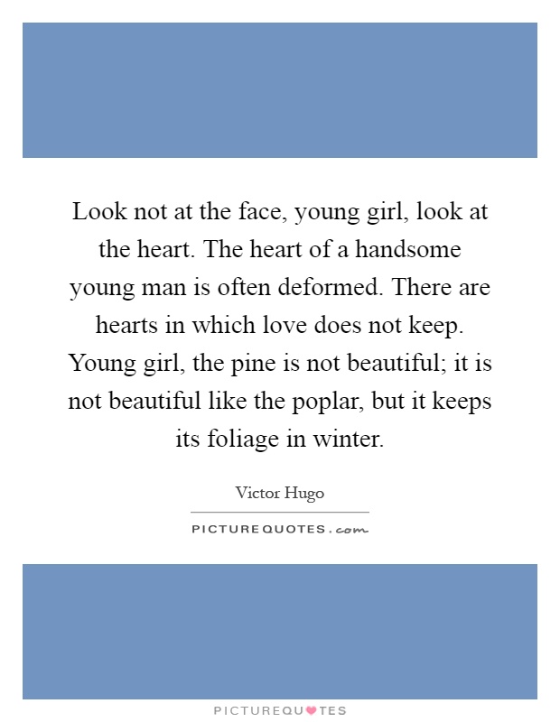 Look not at the face, young girl, look at the heart. The heart of a handsome young man is often deformed. There are hearts in which love does not keep. Young girl, the pine is not beautiful; it is not beautiful like the poplar, but it keeps its foliage in winter Picture Quote #1