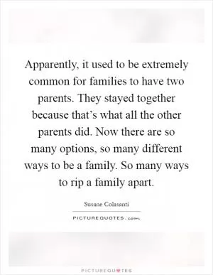 Apparently, it used to be extremely common for families to have two parents. They stayed together because that’s what all the other parents did. Now there are so many options, so many different ways to be a family. So many ways to rip a family apart Picture Quote #1