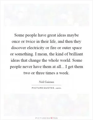 Some people have great ideas maybe once or twice in their life, and then they discover electricity or fire or outer space or something. I mean, the kind of brilliant ideas that change the whole world. Some people never have them at all... I get them two or three times a week Picture Quote #1