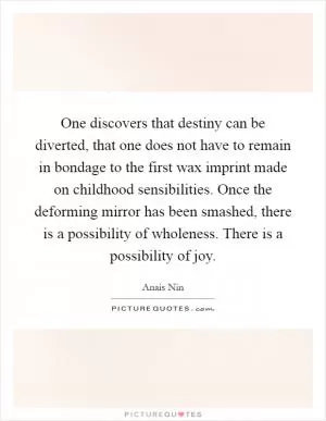 One discovers that destiny can be diverted, that one does not have to remain in bondage to the first wax imprint made on childhood sensibilities. Once the deforming mirror has been smashed, there is a possibility of wholeness. There is a possibility of joy Picture Quote #1