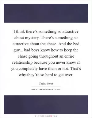 I think there’s something so attractive about mystery. There’s something so attractive about the chase. And the bad guy... bad boys know how to keep the chase going throughout an entire relationship because you never know if you completely have them or not. That’s why they’re so hard to get over Picture Quote #1