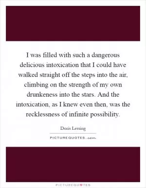 I was filled with such a dangerous delicious intoxication that I could have walked straight off the steps into the air, climbing on the strength of my own drunkeness into the stars. And the intoxication, as I knew even then, was the recklessness of infinite possibility Picture Quote #1