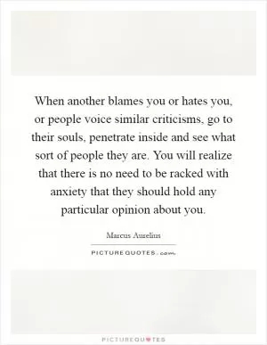 When another blames you or hates you, or people voice similar criticisms, go to their souls, penetrate inside and see what sort of people they are. You will realize that there is no need to be racked with anxiety that they should hold any particular opinion about you Picture Quote #1