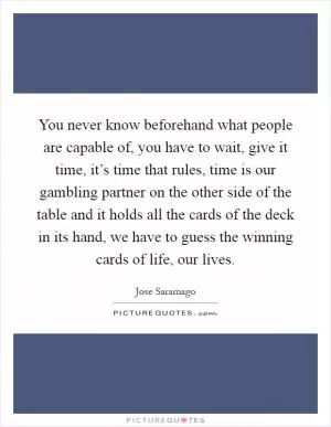 You never know beforehand what people are capable of, you have to wait, give it time, it’s time that rules, time is our gambling partner on the other side of the table and it holds all the cards of the deck in its hand, we have to guess the winning cards of life, our lives Picture Quote #1