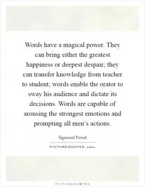 Words have a magical power. They can bring either the greatest happiness or deepest despair; they can transfer knowledge from teacher to student; words enable the orator to sway his audience and dictate its decisions. Words are capable of arousing the strongest emotions and prompting all men’s actions Picture Quote #1