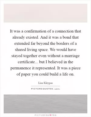 It was a confirmation of a connection that already existed. And it was a bond that extended far beyond the borders of a shared living space. We would have stayed together even without a marriage certificate... but I believed in the permanence it represented. It was a piece of paper you could build a life on Picture Quote #1