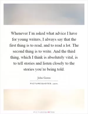 Whenever I’m asked what advice I have for young writers, I always say that the first thing is to read, and to read a lot. The second thing is to write. And the third thing, which I think is absolutely vital, is to tell stories and listen closely to the stories you’re being told Picture Quote #1