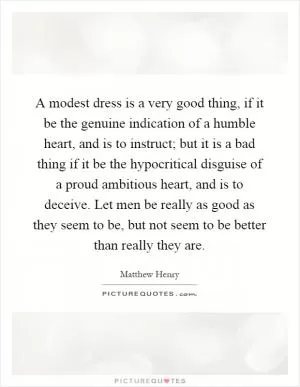 A modest dress is a very good thing, if it be the genuine indication of a humble heart, and is to instruct; but it is a bad thing if it be the hypocritical disguise of a proud ambitious heart, and is to deceive. Let men be really as good as they seem to be, but not seem to be better than really they are Picture Quote #1
