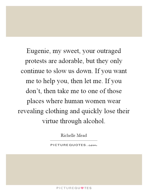 Eugenie, my sweet, your outraged protests are adorable, but they only continue to slow us down. If you want me to help you, then let me. If you don't, then take me to one of those places where human women wear revealing clothing and quickly lose their virtue through alcohol Picture Quote #1