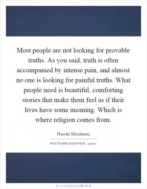 Most people are not looking for provable truths. As you said, truth is often accompanied by intense pain, and almost no one is looking for painful truths. What people need is beautiful, comforting stories that make them feel as if their lives have some meaning. Which is where religion comes from Picture Quote #1