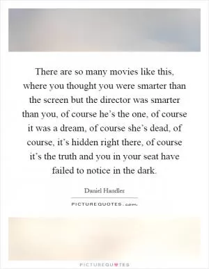 There are so many movies like this, where you thought you were smarter than the screen but the director was smarter than you, of course he’s the one, of course it was a dream, of course she’s dead, of course, it’s hidden right there, of course it’s the truth and you in your seat have failed to notice in the dark Picture Quote #1