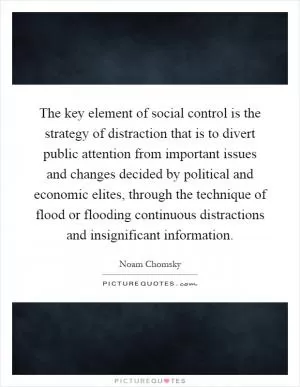 The key element of social control is the strategy of distraction that is to divert public attention from important issues and changes decided by political and economic elites, through the technique of flood or flooding continuous distractions and insignificant information Picture Quote #1