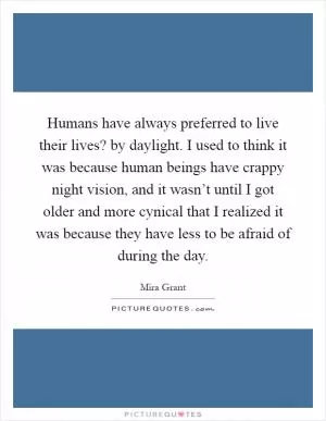 Humans have always preferred to live their lives? by daylight. I used to think it was because human beings have crappy night vision, and it wasn’t until I got older and more cynical that I realized it was because they have less to be afraid of during the day Picture Quote #1
