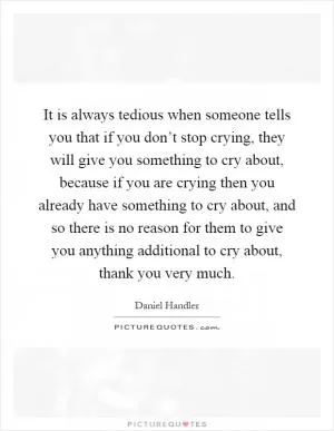 It is always tedious when someone tells you that if you don’t stop crying, they will give you something to cry about, because if you are crying then you already have something to cry about, and so there is no reason for them to give you anything additional to cry about, thank you very much Picture Quote #1