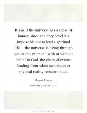 It’s as if the universe has a sense of humor, since at a deep level it’s impossible not to lead a spiritual life… the universe is living through you at this moment. with or without belief in God, the chain of events leading from silent awareness to physical reality remains intact Picture Quote #1