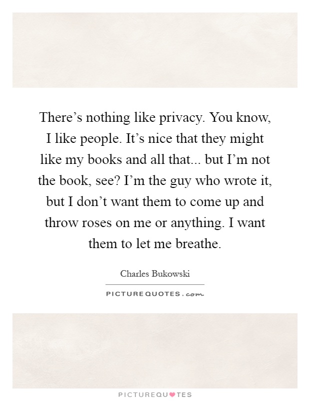 There's nothing like privacy. You know, I like people. It's nice that they might like my books and all that... but I'm not the book, see? I'm the guy who wrote it, but I don't want them to come up and throw roses on me or anything. I want them to let me breathe Picture Quote #1