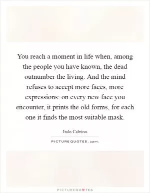 You reach a moment in life when, among the people you have known, the dead outnumber the living. And the mind refuses to accept more faces, more expressions: on every new face you encounter, it prints the old forms, for each one it finds the most suitable mask Picture Quote #1