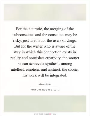 For the neurotic, the merging of the subconscious and the conscious may be risky, just as it is for the users of drugs. But for the writer who is aware of the way in which this connection exists in reality and nourishes creativity, the sooner he can achieve a synthesis among intellect, emotion, and instinct, the sooner his work will be integrated Picture Quote #1