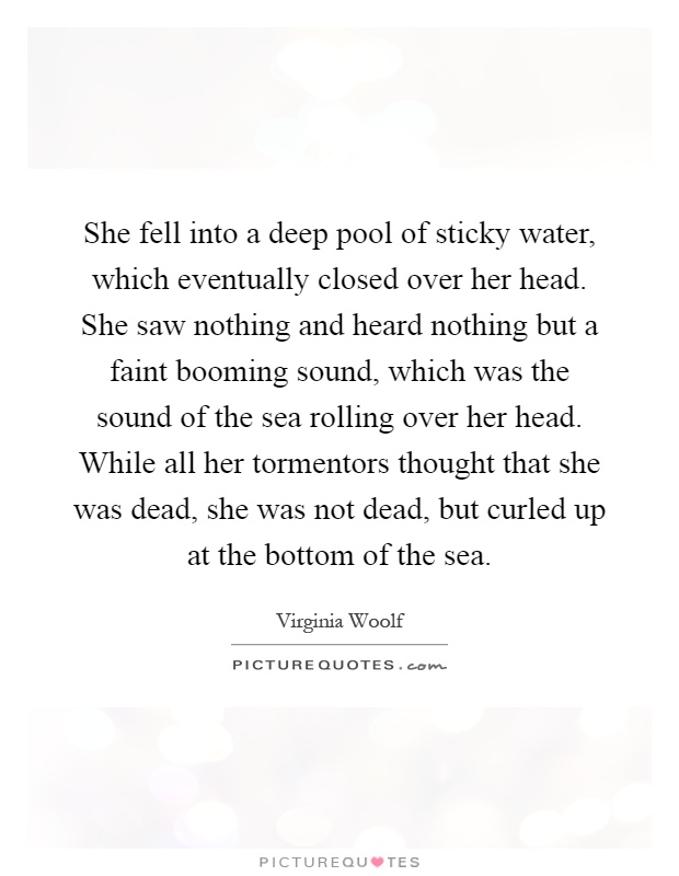 She fell into a deep pool of sticky water, which eventually closed over her head. She saw nothing and heard nothing but a faint booming sound, which was the sound of the sea rolling over her head. While all her tormentors thought that she was dead, she was not dead, but curled up at the bottom of the sea Picture Quote #1